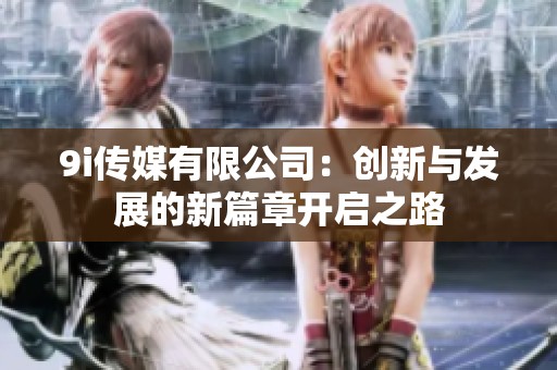 9i传媒有限公司：创新与发展的新篇章开启之路