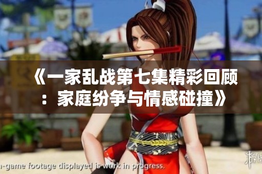 《一家乱战第七集精彩回顾：家庭纷争与情感碰撞》