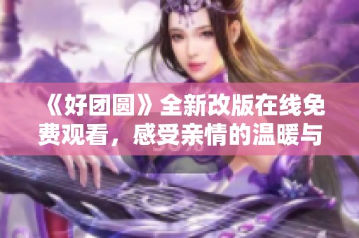 《好团圆》全新改版在线免费观看，感受亲情的温暖与力量