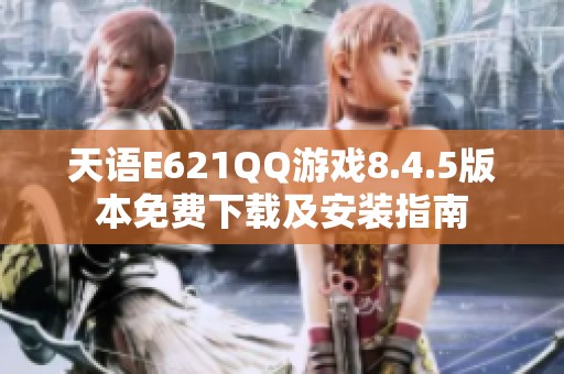 天语E621QQ游戏8.4.5版本免费下载及安装指南