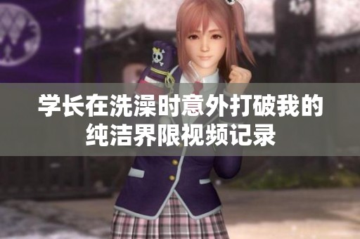 学长在洗澡时意外打破我的纯洁界限视频记录