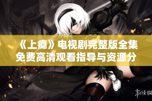 《上瘾》电视剧完整版全集免费高清观看指导与资源分享