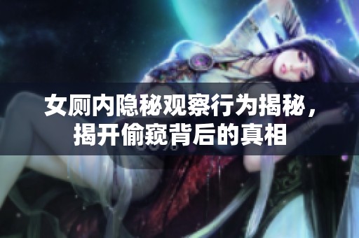女厕内隐秘观察行为揭秘，揭开偷窥背后的真相