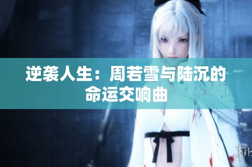 逆袭人生：周若雪与陆沉的命运交响曲