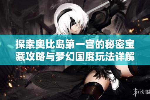 探索奥比岛第一宫的秘密宝藏攻略与梦幻国度玩法详解