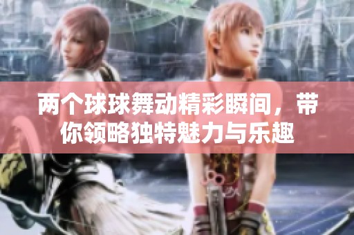 两个球球舞动精彩瞬间，带你领略独特魅力与乐趣