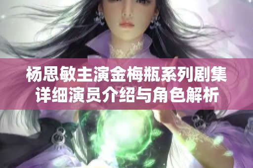 杨思敏主演金梅瓶系列剧集详细演员介绍与角色解析