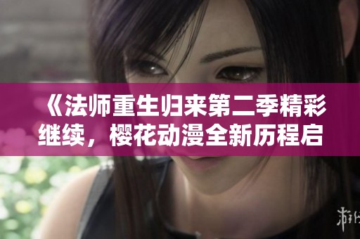 《法师重生归来第二季精彩继续，樱花动漫全新历程启航》