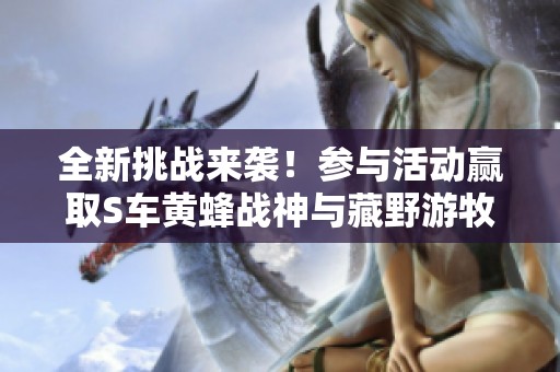 全新挑战来袭！参与活动赢取S车黄蜂战神与藏野游牧套装！