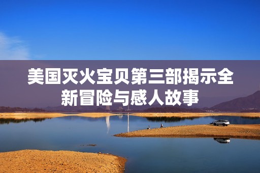 美国灭火宝贝第三部揭示全新冒险与感人故事