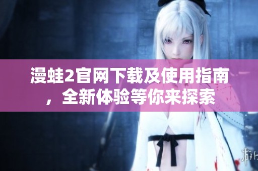 漫蛙2官网下载及使用指南，全新体验等你来探索