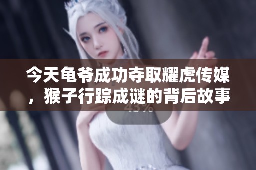 今天龟爷成功夺取耀虎传媒，猴子行踪成谜的背后故事