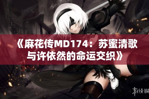 《麻花传MD174：苏蜜清歌与许依然的命运交织》