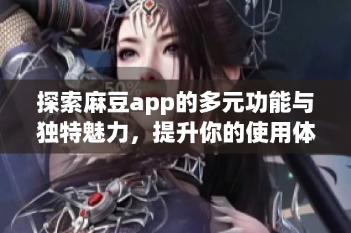 探索麻豆app的多元功能与独特魅力，提升你的使用体验