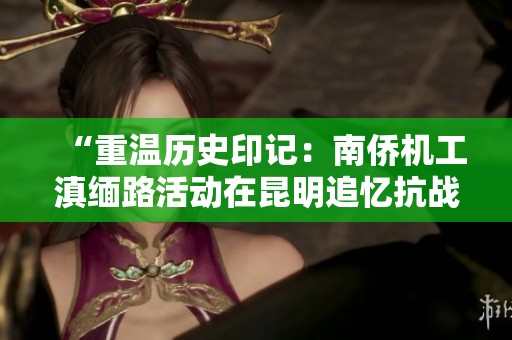 “重温历史印记：南侨机工滇缅路活动在昆明追忆抗战精神”