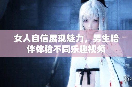 女人自信展现魅力，男生陪伴体验不同乐趣视频