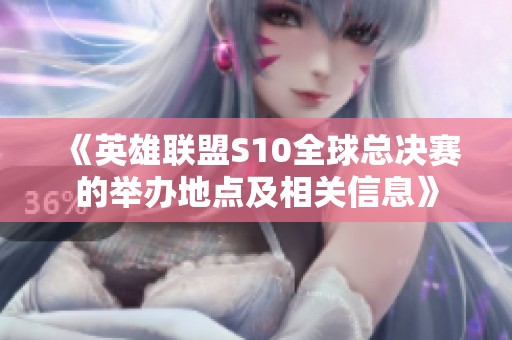 《英雄联盟S10全球总决赛的举办地点及相关信息》