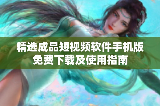 精选成品短视频软件手机版免费下载及使用指南