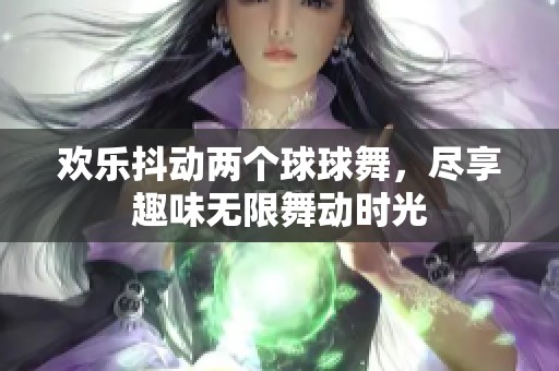 欢乐抖动两个球球舞，尽享趣味无限舞动时光