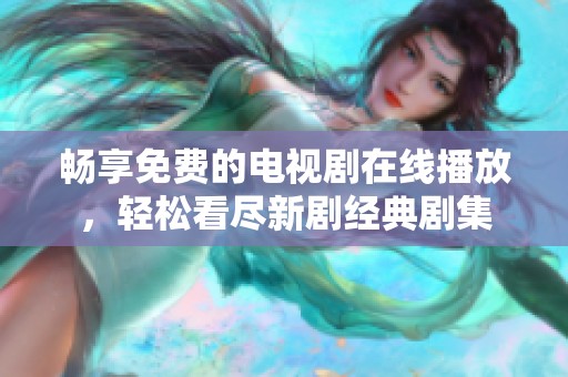 畅享免费的电视剧在线播放，轻松看尽新剧经典剧集