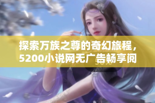 探索万族之尊的奇幻旅程，5200小说网无广告畅享阅读体验