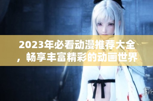 2023年必看动漫推荐大全，畅享丰富精彩的动画世界