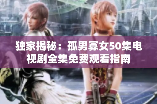 独家揭秘：孤男寡女50集电视剧全集免费观看指南