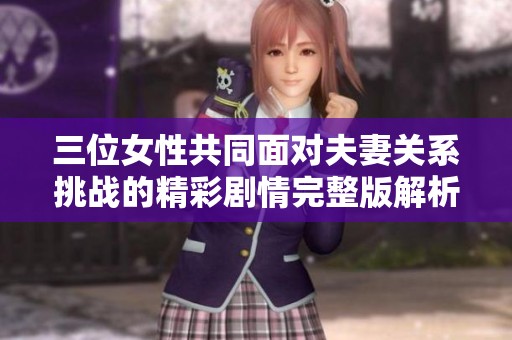 三位女性共同面对夫妻关系挑战的精彩剧情完整版解析