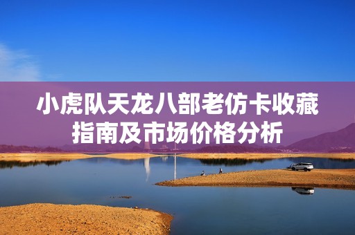 小虎队天龙八部老仿卡收藏指南及市场价格分析