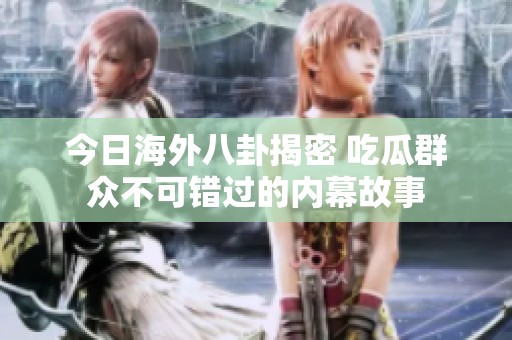今日海外八卦揭密 吃瓜群众不可错过的内幕故事