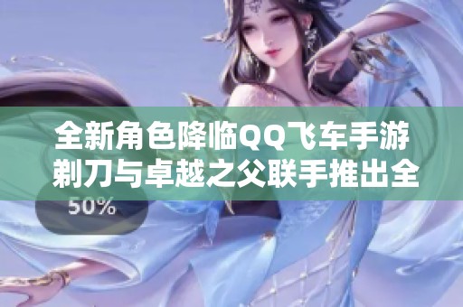 全新角色降临QQ飞车手游 剃刀与卓越之父联手推出全新体验