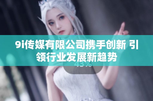9i传媒有限公司携手创新 引领行业发展新趋势