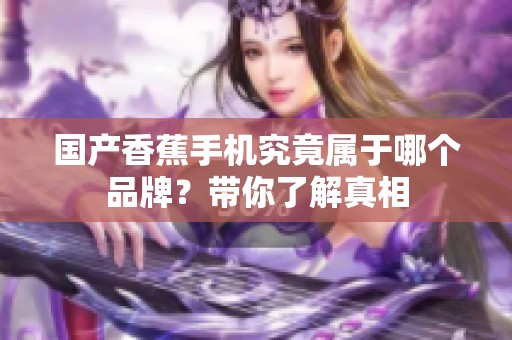 国产香蕉手机究竟属于哪个品牌？带你了解真相