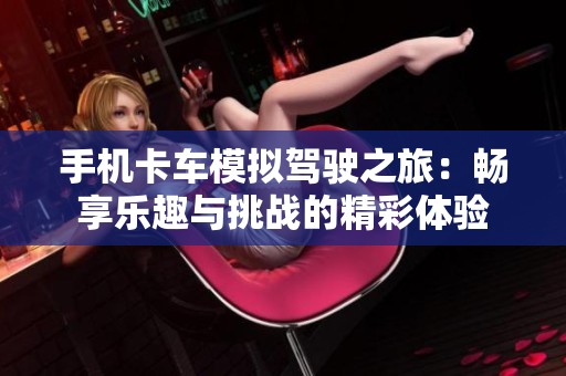 手机卡车模拟驾驶之旅：畅享乐趣与挑战的精彩体验