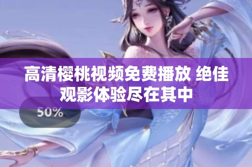 高清樱桃视频免费播放 绝佳观影体验尽在其中