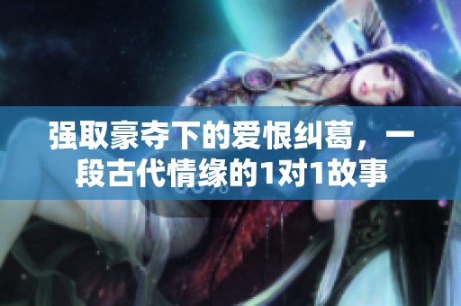 强取豪夺下的爱恨纠葛，一段古代情缘的1对1故事