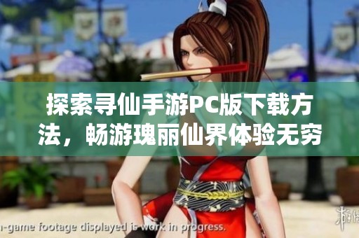 探索寻仙手游PC版下载方法，畅游瑰丽仙界体验无穷乐趣