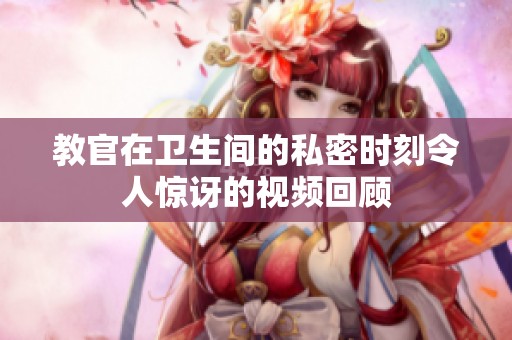 教官在卫生间的私密时刻令人惊讶的视频回顾
