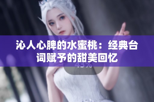 沁人心脾的水蜜桃：经典台词赋予的甜美回忆