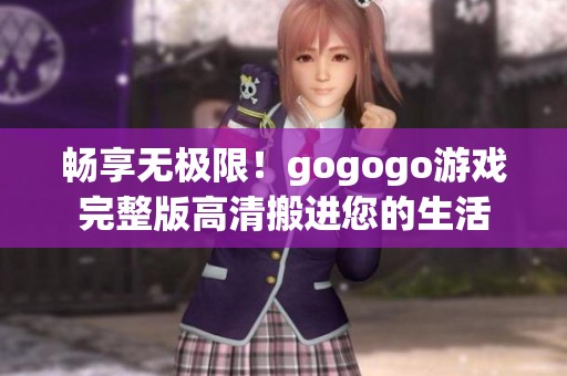 畅享无极限！gogogo游戏完整版高清搬进您的生活