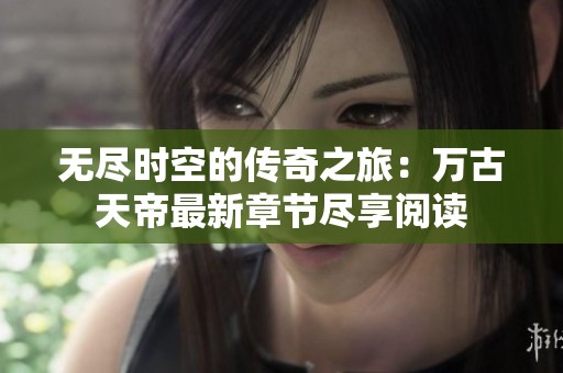 无尽时空的传奇之旅：万古天帝最新章节尽享阅读
