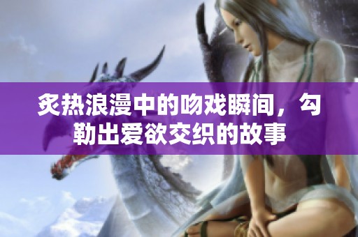 炙热浪漫中的吻戏瞬间，勾勒出爱欲交织的故事