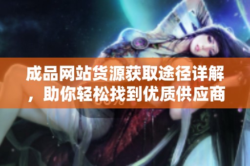 成品网站货源获取途径详解，助你轻松找到优质供应商