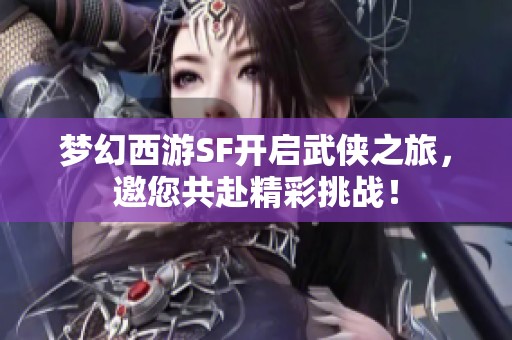 梦幻西游SF开启武侠之旅，邀您共赴精彩挑战！