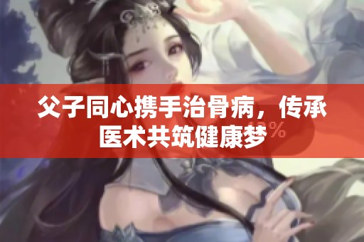 父子同心携手治骨病，传承医术共筑健康梦