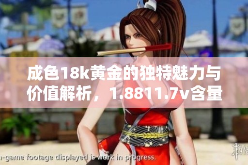 成色18k黄金的独特魅力与价值解析，1.8811.7v含量揭秘