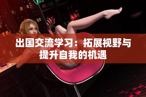 出国交流学习：拓展视野与提升自我的机遇