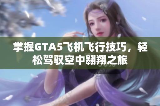 掌握GTA5飞机飞行技巧，轻松驾驭空中翱翔之旅