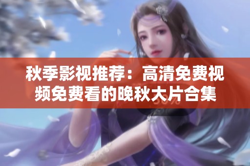 秋季影视推荐：高清免费视频免费看的晚秋大片合集