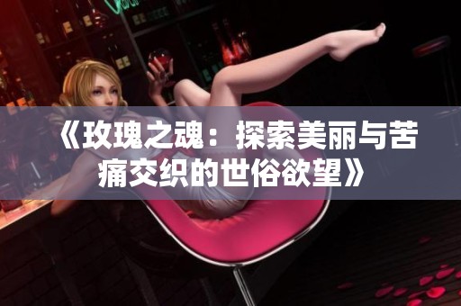 《玫瑰之魂：探索美丽与苦痛交织的世俗欲望》